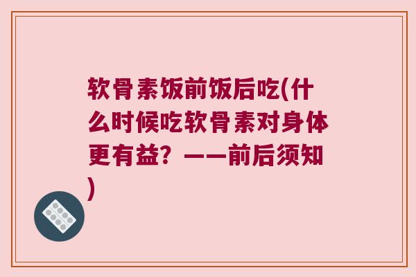 软骨素饭前饭后吃(什么时候吃软骨素对身体更有益？——前后须知)
