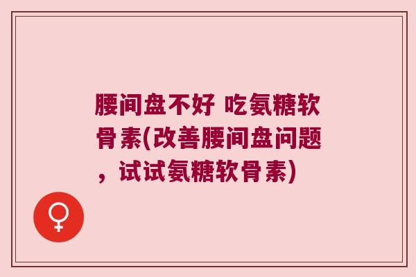 腰间盘不好 吃氨糖软骨素(改善腰间盘问题，试试氨糖软骨素)