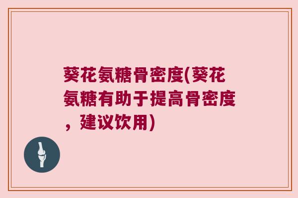葵花氨糖骨密度(葵花氨糖有助于提高骨密度,建议饮用) 葵花氨糖骨密度(葵花氨糖有助于提高骨密度,建议饮用)