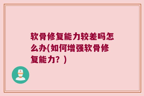 软骨修复能力较差吗怎么办(如何增强软骨修复能力？)