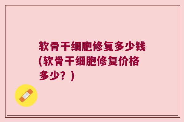 软骨干细胞修复多少钱(软骨干细胞修复价格多少?) 软骨干细胞修复多少钱(软骨干细胞修复价格多少?)