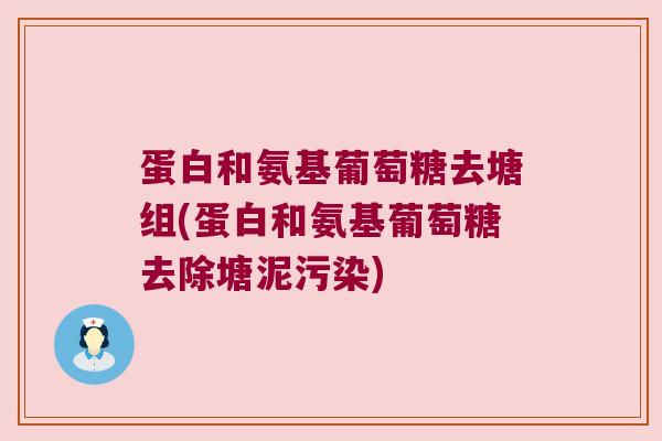 蛋白和氨基葡萄糖去塘组(蛋白和氨基葡萄糖去除塘泥污染) 蛋白和氨基葡萄糖去塘组(蛋白和氨基葡萄糖去除塘泥污染)