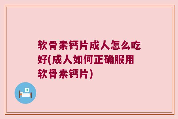 软骨素钙片成人怎么吃好(成人如何正确服用软骨素钙片) 软骨素钙片成人怎么吃好(成人如何正确服用软骨素钙片)