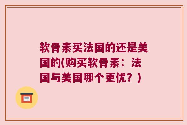软骨素买法国的还是美国的(购买软骨素：法国与美国哪个更优？)
