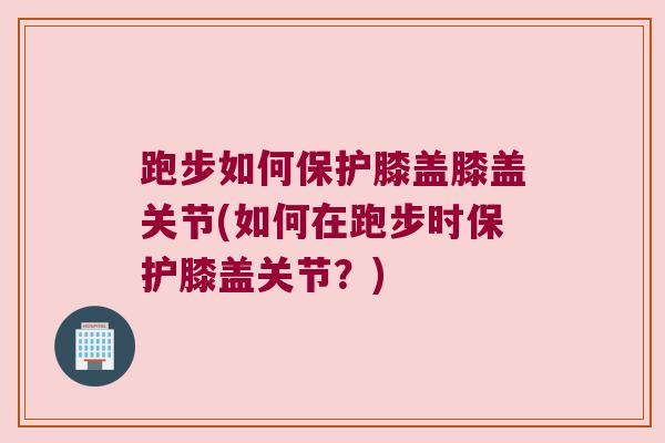 跑步如何保护膝盖膝盖关节(如何在跑步时保护膝盖关节?) 跑步如何保护膝盖膝盖关节(如何在跑步时保护膝盖关节?)