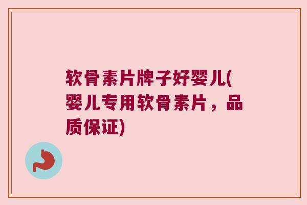 软骨素片牌子好婴儿(婴儿专用软骨素片，品质保证)