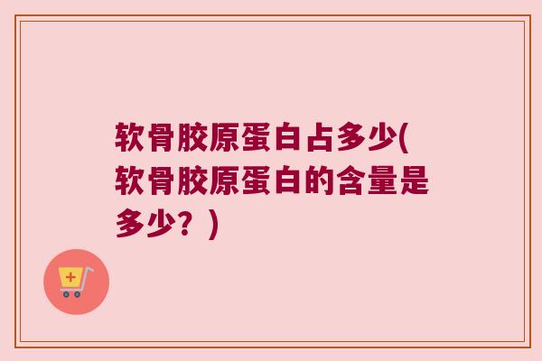 软骨胶原蛋白占多少(软骨胶原蛋白的含量是多少？)
