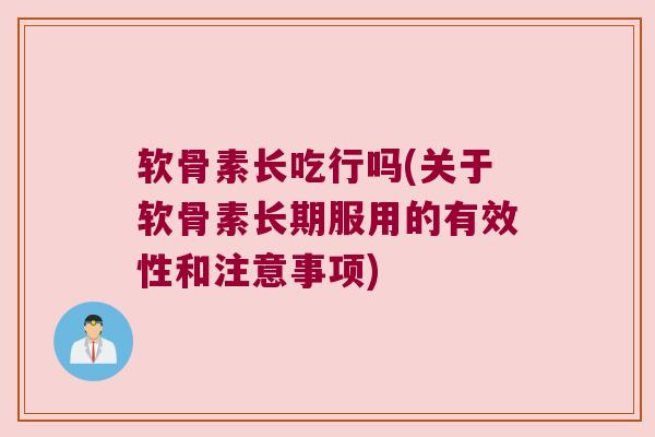 软骨素长吃行吗(关于软骨素长期服用的有效性和注意事项) 软骨素长吃行吗(关于软骨素长期服用的有效性和注意事项)