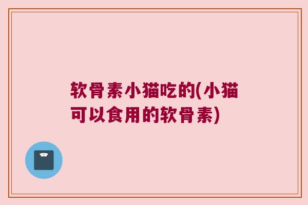 软骨素小猫吃的(小猫可以食用的软骨素)