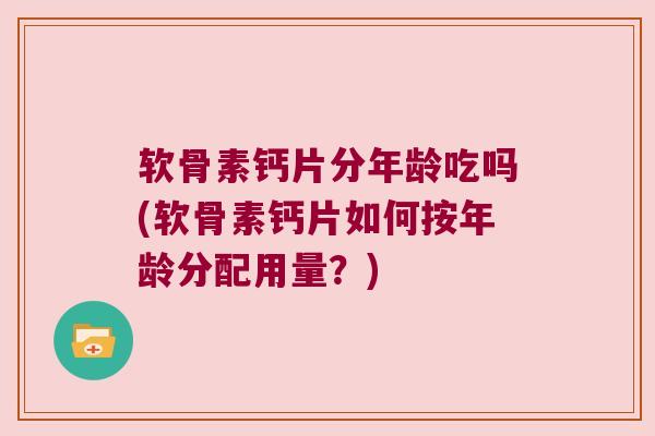 软骨素钙片分年龄吃吗(软骨素钙片如何按年龄分配用量?) 软骨素钙片分年龄吃吗(软骨素钙片如何按年龄分配用量?)