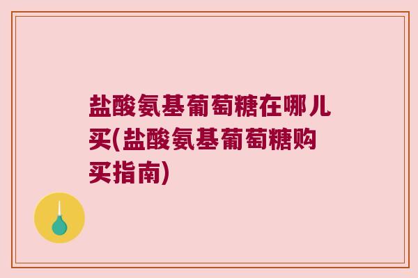 盐酸氨基葡萄糖在哪儿买(盐酸氨基葡萄糖购买指南)