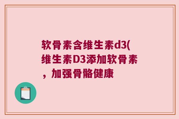 软骨素含维生素d3(维生素D3添加软骨素，加强骨骼健康