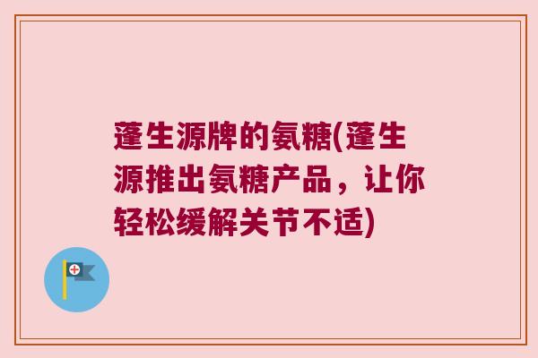 蓬生源牌的氨糖(蓬生源推出氨糖产品，让你轻松缓解关节不适)