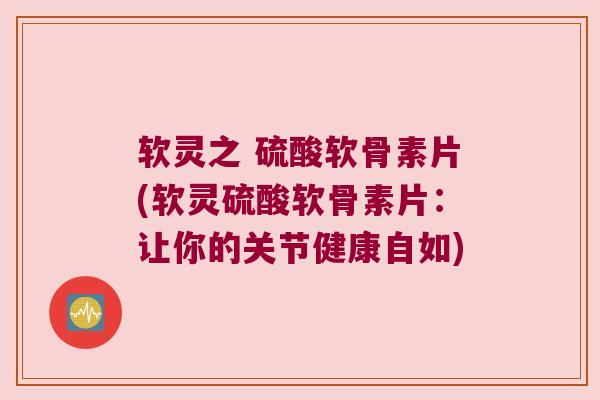 软灵之 硫酸软骨素片(软灵硫酸软骨素片：让你的关节健康自如)