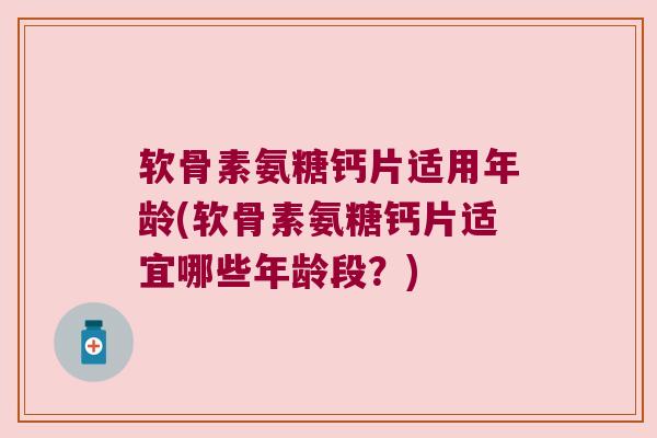 软骨素氨糖钙片适用年龄(软骨素氨糖钙片适宜哪些年龄段?) 软骨素氨糖钙片适用年龄(软骨素氨糖钙片适宜哪些年龄段?)