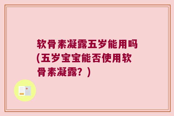 软骨素凝露五岁能用吗(五岁宝宝能否使用软骨素凝露？)