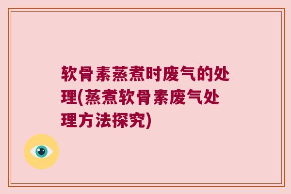 软骨素蒸煮时废气的处理(蒸煮软骨素废气处理方法探究)