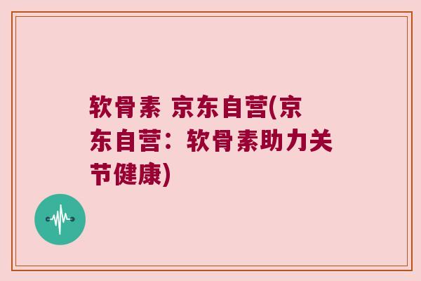软骨素 京东自营(京东自营:软骨素助力关节健康) 软骨素 京东自营(京东自营:软骨素助力关节健康)