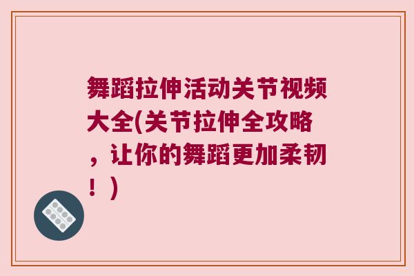 舞蹈拉伸活动关节视频大全(关节拉伸全攻略,让你的舞蹈更加柔韧!) 舞蹈拉伸活动关节视频大全(关节拉伸全攻略,让你的舞蹈更加柔韧!)