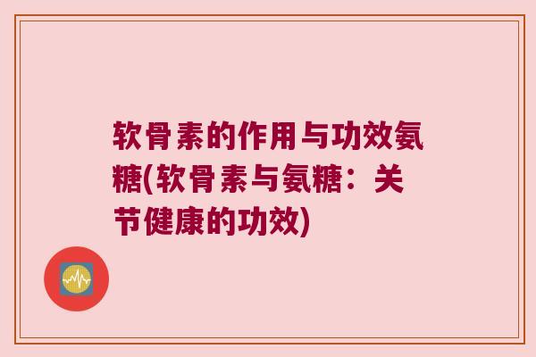 软骨素的作用与功效氨糖(软骨素与氨糖：关节健康的功效)