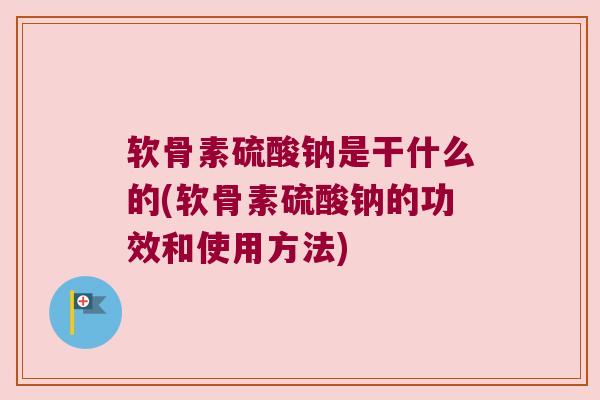 软骨素硫酸钠是干什么的(软骨素硫酸钠的功效和使用方法) 软骨素硫酸钠是干什么的(软骨素硫酸钠的功效和使用方法)