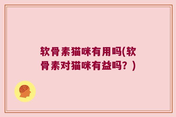 软骨素猫咪有用吗(软骨素对猫咪有益吗?) 软骨素猫咪有用吗(软骨素对猫咪有益吗?)