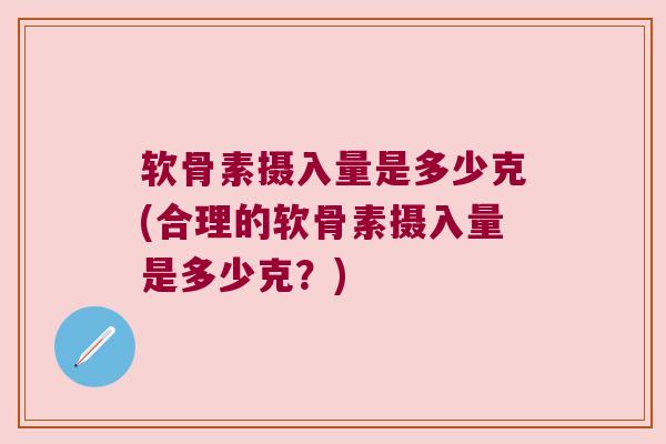 软骨素摄入量是多少克(合理的软骨素摄入量是多少克?) 软骨素摄入量是多少克(合理的软骨素摄入量是多少克?)