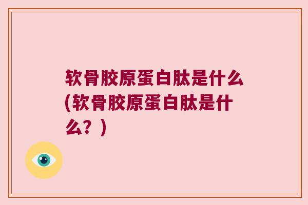 软骨胶原蛋白肽是什么(软骨胶原蛋白肽是什么?) 软骨胶原蛋白肽是什么(软骨胶原蛋白肽是什么?)