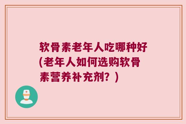 软骨素老年人吃哪种好(老年人如何选购软骨素营养补充剂?) 软骨素老年人吃哪种好(老年人如何选购软骨素营养补充剂?)