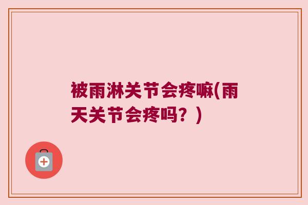被雨淋关节会疼嘛(雨天关节会疼吗？)