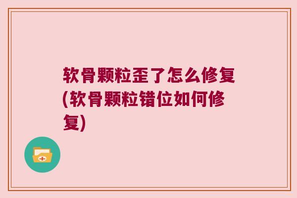 软骨颗粒歪了怎么修复(软骨颗粒错位如何修复) 软骨颗粒歪了怎么修复(软骨颗粒错位如何修复)