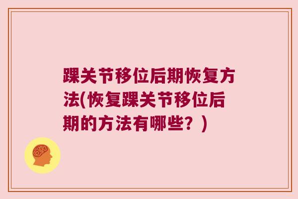 踝关节移位后期恢复方法(恢复踝关节移位后期的方法有哪些？)
