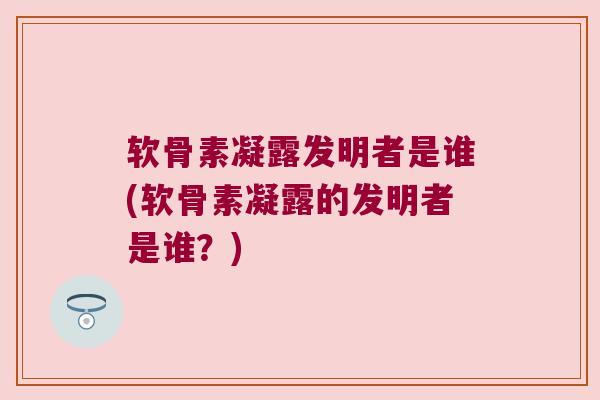 软骨素凝露发明者是谁(软骨素凝露的发明者是谁？)