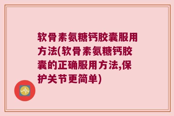 软骨素氨糖钙胶囊服用方法(软骨素氨糖钙胶囊的正确服用方法,保护关节更简单) 软骨素氨糖钙胶囊服用方法(软骨素氨糖钙胶囊的正确服用方法,保护关节更简单)