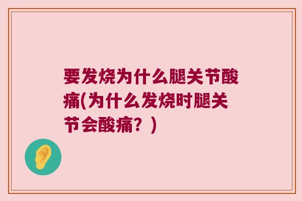 要发烧为什么腿关节酸痛(为什么发烧时腿关节会酸痛?) 要发烧为什么腿关节酸痛(为什么发烧时腿关节会酸痛?)