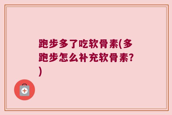 跑步多了吃软骨素(多跑步怎么补充软骨素？)
