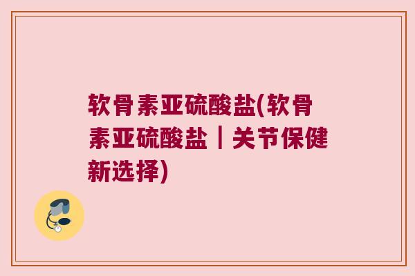 软骨素亚硫酸盐(软骨素亚硫酸盐｜关节保健新选择)