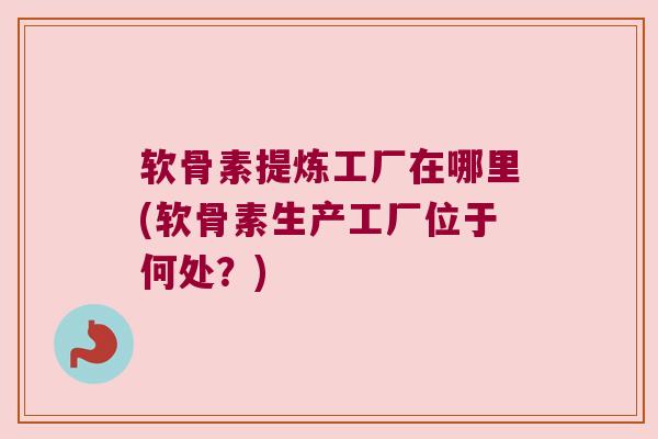 软骨素提炼工厂在哪里(软骨素生产工厂位于何处？)