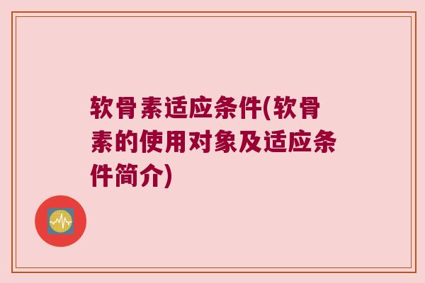 软骨素适应条件(软骨素的使用对象及适应条件简介)