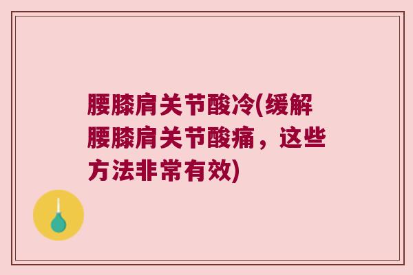 腰膝肩关节酸冷(缓解腰膝肩关节酸痛,这些方法非常有效) 腰膝肩关节酸冷(缓解腰膝肩关节酸痛,这些方法非常有效)