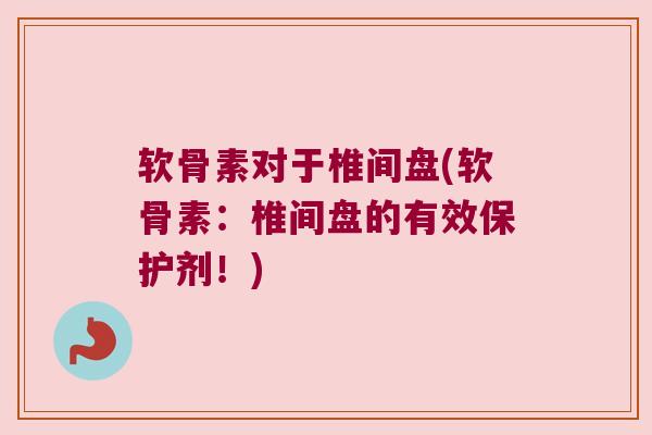 软骨素对于椎间盘(软骨素:椎间盘的有效保护剂!) 软骨素对于椎间盘(软骨素:椎间盘的有效保护剂!)