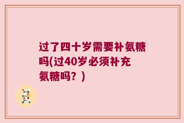 过了四十岁需要补氨糖吗(过40岁必须补充氨糖吗？)