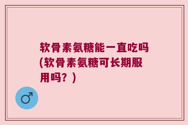 软骨素氨糖能一直吃吗(软骨素氨糖可长期服用吗?) 软骨素氨糖能一直吃吗(软骨素氨糖可长期服用吗?)