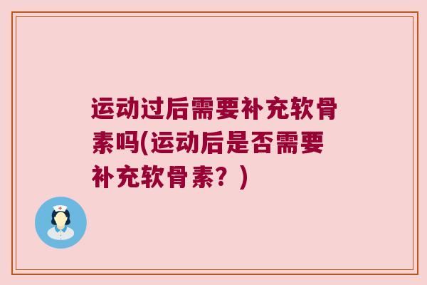 运动过后需要补充软骨素吗(运动后是否需要补充软骨素？)