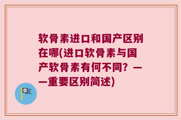 软骨素进口和国产区别在哪(进口软骨素与国产软骨素有何不同?——重要区别简述) 软骨素进口和国产区别在哪(进口软骨素与国产软骨素有何不同?——重要区别简述)