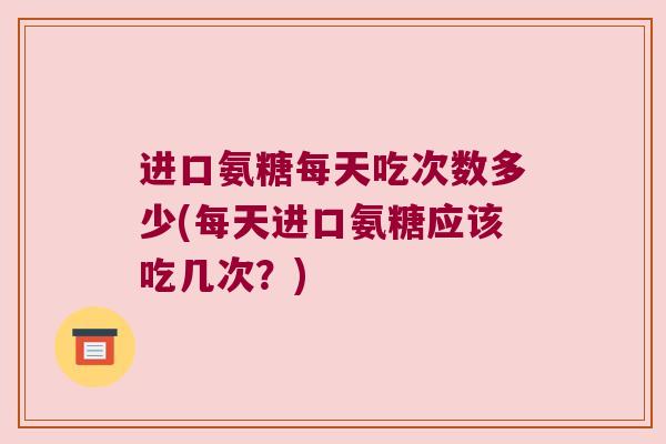 进口氨糖每天吃次数多少(每天进口氨糖应该吃几次?) 进口氨糖每天吃次数多少(每天进口氨糖应该吃几次?)