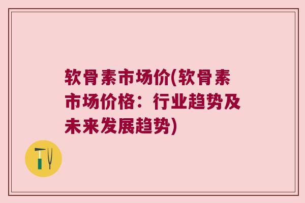 软骨素市场价(软骨素市场价格:行业趋势及未来发展趋势) 软骨素市场价(软骨素市场价格:行业趋势及未来发展趋势)