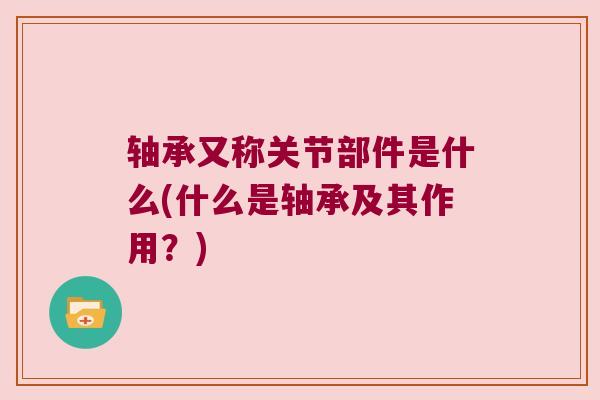 轴承又称关节部件是什么(什么是轴承及其作用?) 轴承又称关节部件是什么(什么是轴承及其作用?)