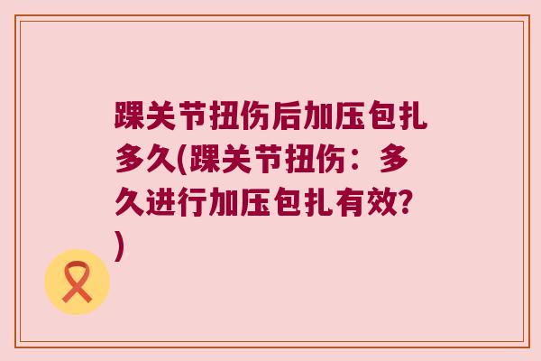踝关节扭伤后加压包扎多久(踝关节扭伤:多久进行加压包扎有效?) 踝关节扭伤后加压包扎多久(踝关节扭伤:多久进行加压包扎有效?)