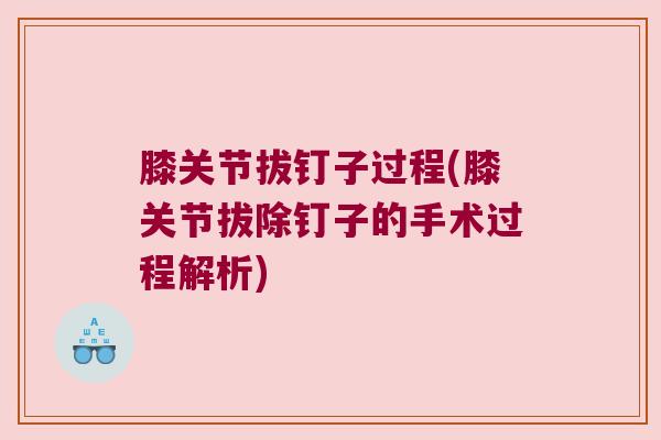 膝关节拔钉子过程(膝关节拔除钉子的手术过程解析)